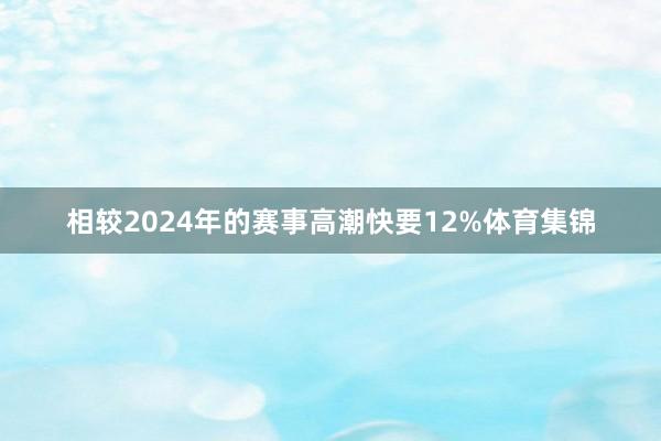 相较2024年的赛事高潮快要12%体育集锦
