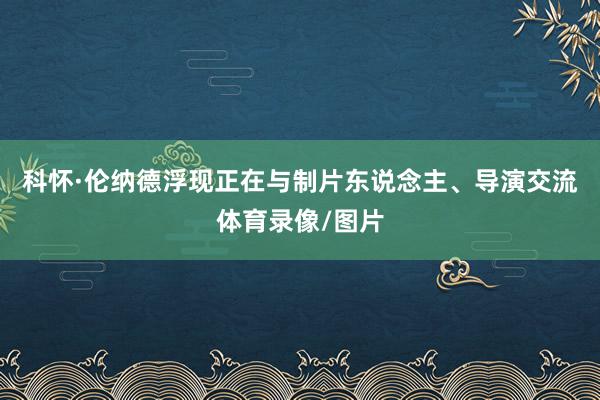 科怀·伦纳德浮现正在与制片东说念主、导演交流体育录像/图片