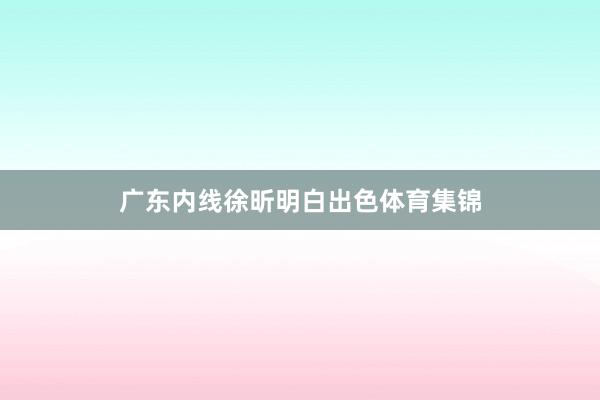 广东内线徐昕明白出色体育集锦