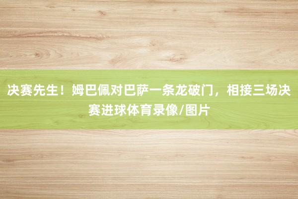 决赛先生！姆巴佩对巴萨一条龙破门，相接三场决赛进球体育录像/图片