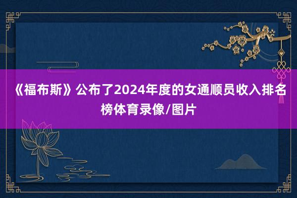 《福布斯》公布了2024年度的女通顺员收入排名榜体育录像/图片