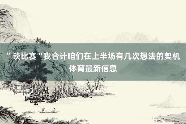 ”谈比赛“我合计咱们在上半场有几次想法的契机体育最新信息