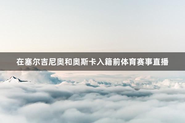 在塞尔吉尼奥和奥斯卡入籍前体育赛事直播