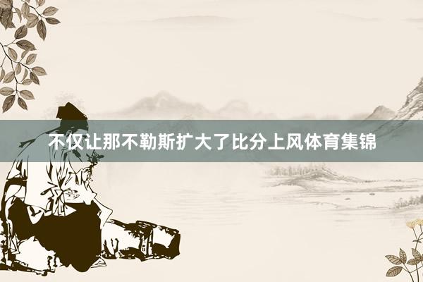 不仅让那不勒斯扩大了比分上风体育集锦