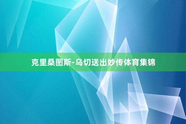 克里桑图斯-乌切送出妙传体育集锦