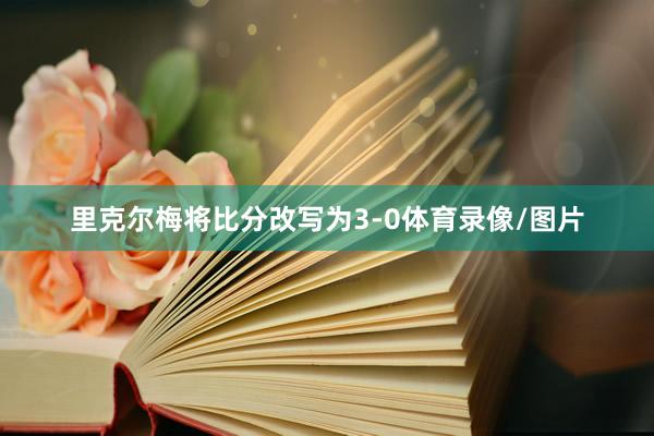 里克尔梅将比分改写为3-0体育录像/图片