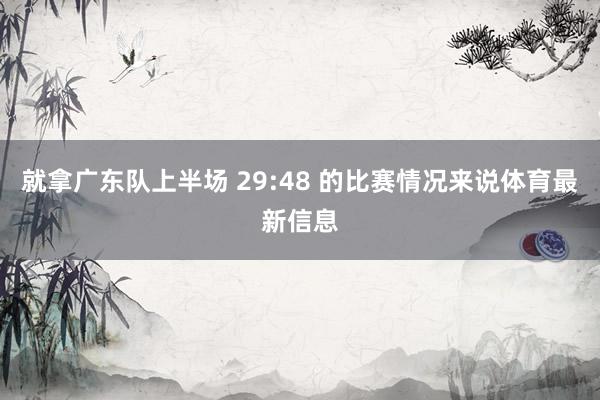 就拿广东队上半场 29:48 的比赛情况来说体育最新信息