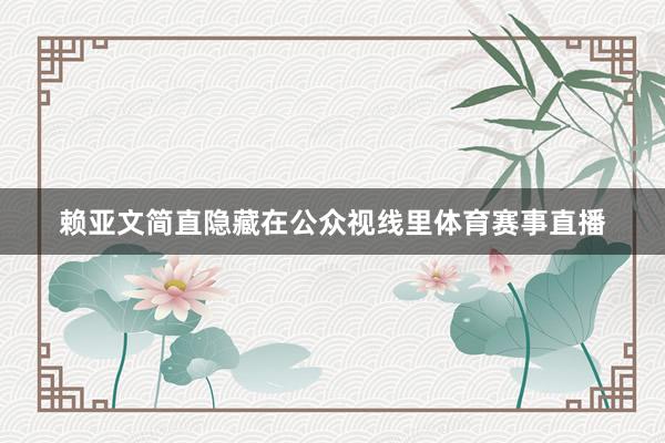 赖亚文简直隐藏在公众视线里体育赛事直播