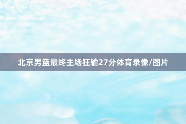 北京男篮最终主场狂输27分体育录像/图片