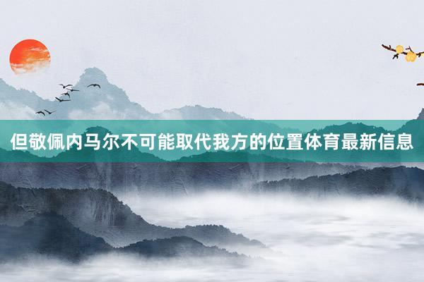 但敬佩内马尔不可能取代我方的位置体育最新信息