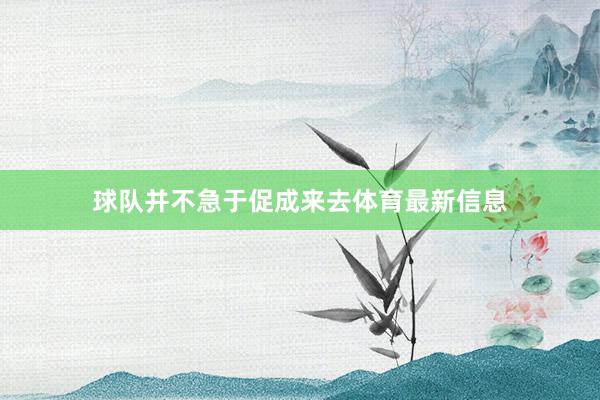 球队并不急于促成来去体育最新信息