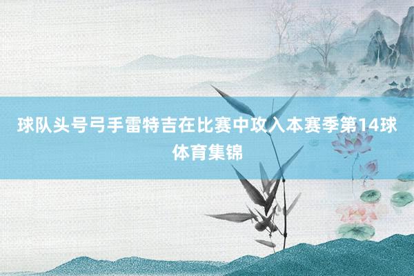 球队头号弓手雷特吉在比赛中攻入本赛季第14球体育集锦