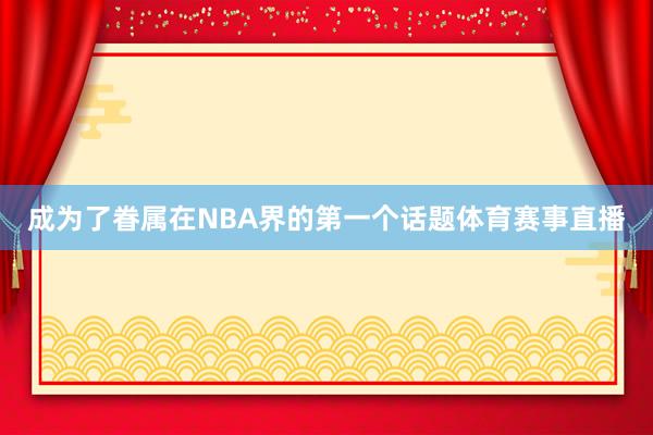 成为了眷属在NBA界的第一个话题体育赛事直播