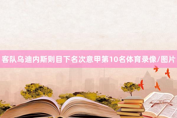 客队乌迪内斯则目下名次意甲第10名体育录像/图片