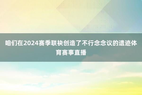 咱们在2024赛季联袂创造了不行念念议的遗迹体育赛事直播