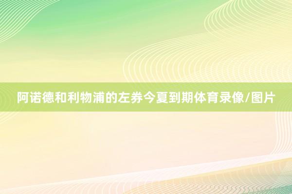 阿诺德和利物浦的左券今夏到期体育录像/图片