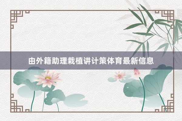 由外籍助理栽植讲计策体育最新信息