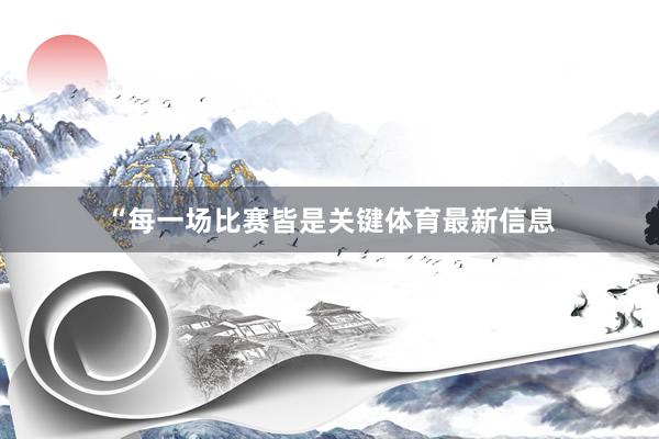 “每一场比赛皆是关键体育最新信息