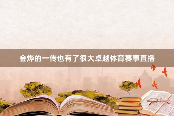 金烨的一传也有了很大卓越体育赛事直播