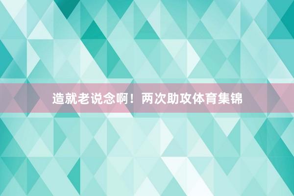 造就老说念啊！两次助攻体育集锦
