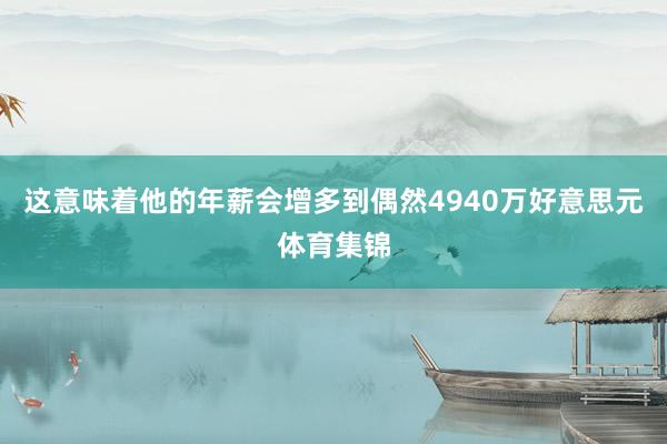 这意味着他的年薪会增多到偶然4940万好意思元体育集锦
