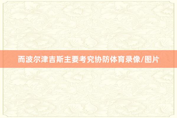 而波尔津吉斯主要考究协防体育录像/图片