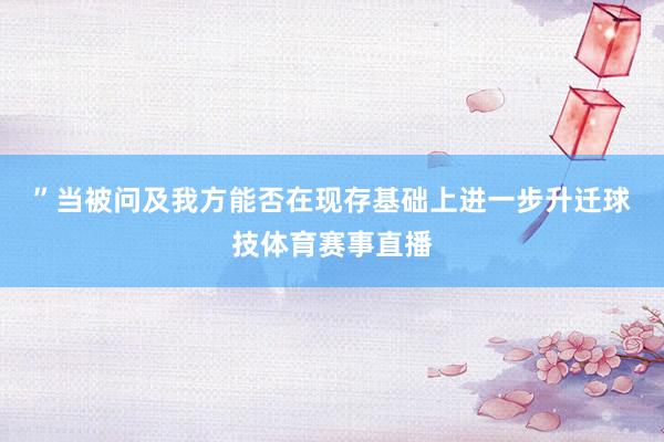 ”　　当被问及我方能否在现存基础上进一步升迁球技体育赛事直播