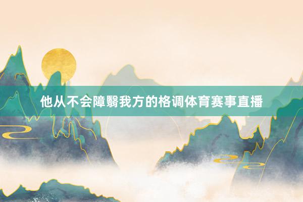 他从不会障翳我方的格调体育赛事直播