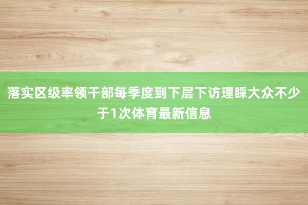 落实区级率领干部每季度到下层下访理睬大众不少于1次体育最新信息