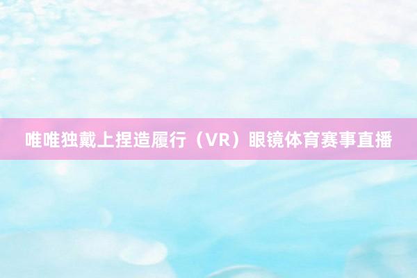 唯唯独戴上捏造履行（VR）眼镜体育赛事直播
