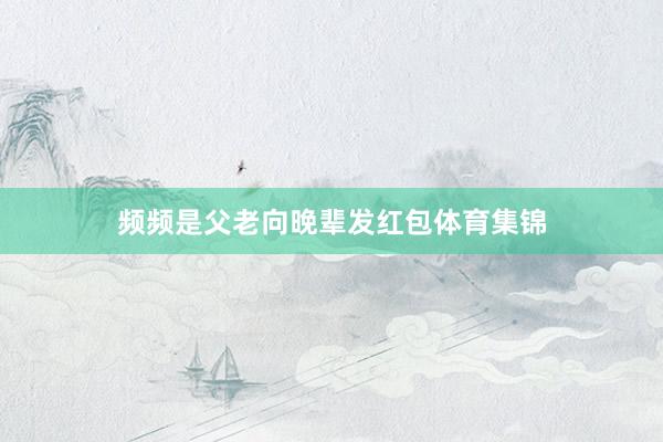 频频是父老向晚辈发红包体育集锦