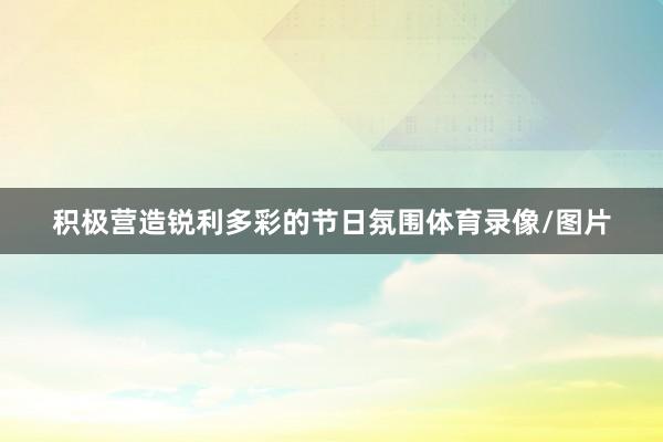 积极营造锐利多彩的节日氛围体育录像/图片