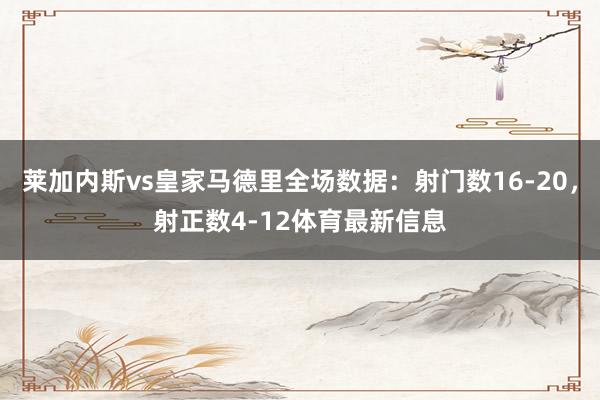莱加内斯vs皇家马德里全场数据：射门数16-20，射正数4-12体育最新信息
