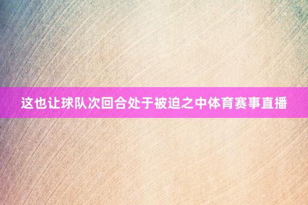 这也让球队次回合处于被迫之中体育赛事直播
