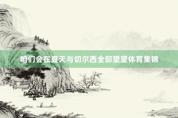 咱们会在夏天与切尔西全部望望体育集锦