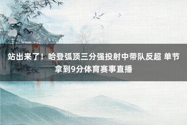 站出来了！哈登弧顶三分强投射中带队反超 单节拿到9分体育赛事直播