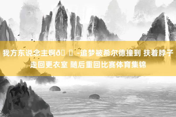 我方东说念主啊😭追梦被希尔德撞到 扶着脖子走回更衣室 随后重回比赛体育集锦