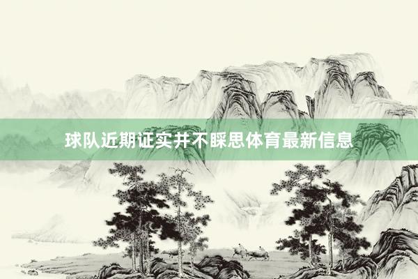 球队近期证实并不睬思体育最新信息