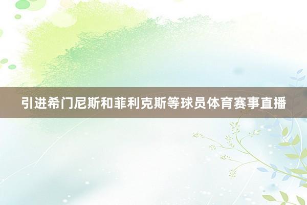 引进希门尼斯和菲利克斯等球员体育赛事直播