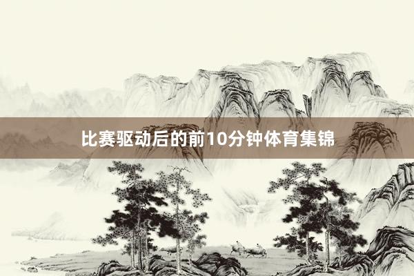 比赛驱动后的前10分钟体育集锦