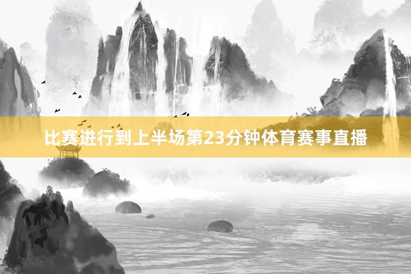 比赛进行到上半场第23分钟体育赛事直播