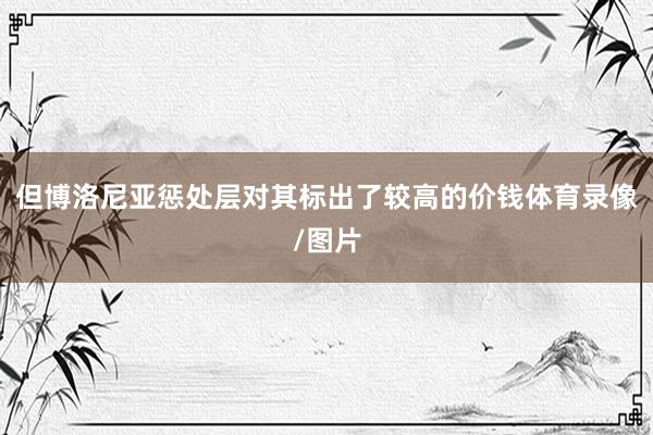 但博洛尼亚惩处层对其标出了较高的价钱体育录像/图片