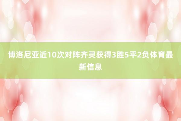 博洛尼亚近10次对阵齐灵获得3胜5平2负体育最新信息