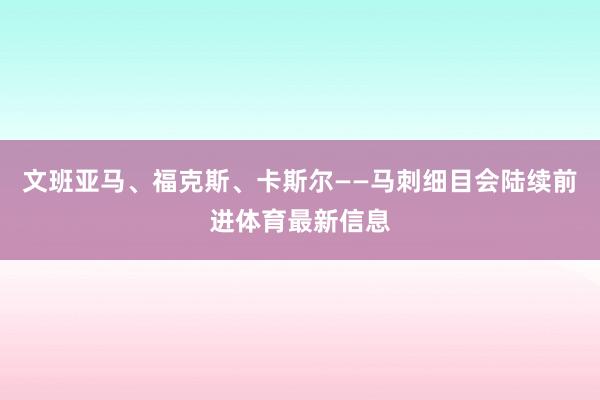文班亚马、福克斯、卡斯尔——马刺细目会陆续前进体育最新信息