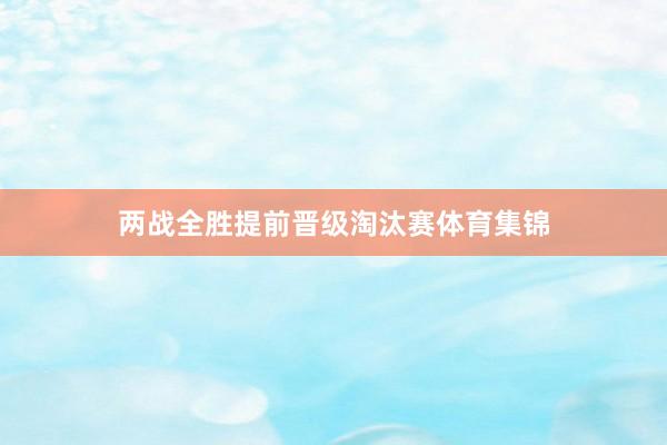 两战全胜提前晋级淘汰赛体育集锦