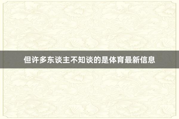 但许多东谈主不知谈的是体育最新信息