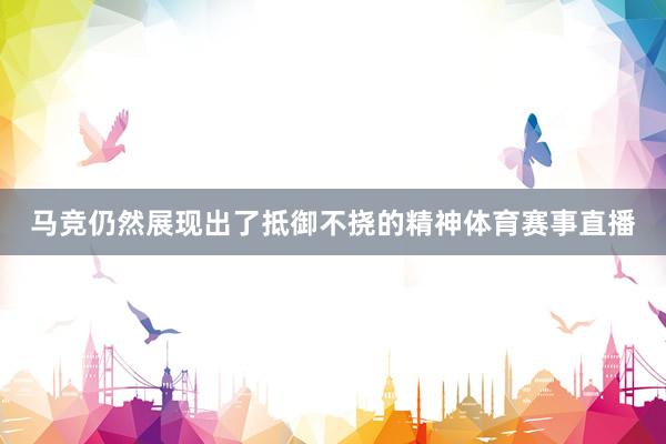 马竞仍然展现出了抵御不挠的精神体育赛事直播
