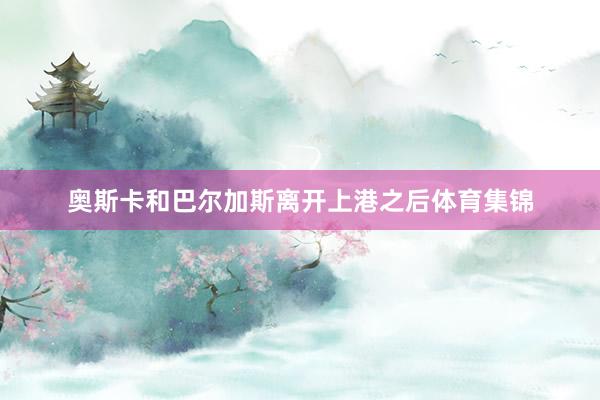 奥斯卡和巴尔加斯离开上港之后体育集锦