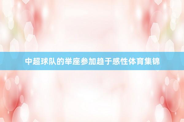 中超球队的举座参加趋于感性体育集锦