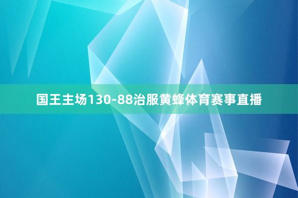 国王主场130-88治服黄蜂体育赛事直播